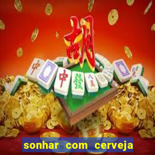 sonhar com cerveja jogo do bicho